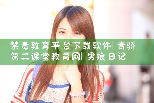 禁毒教育平台下载软件|男娘日记