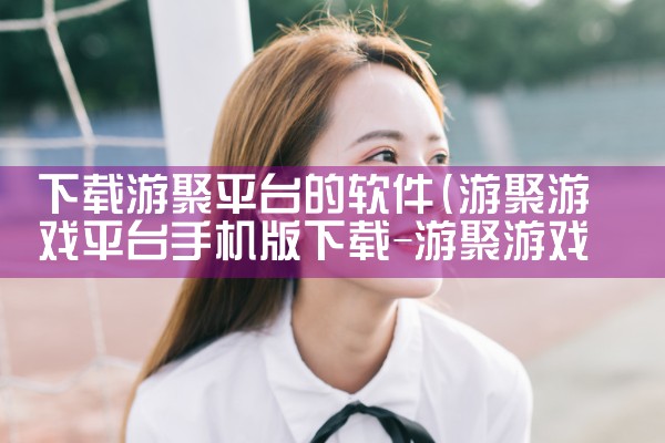 下载游聚平台的软件|男娘日记