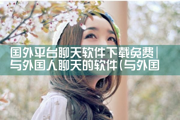 国外平台聊天软件下载免费|男娘日记