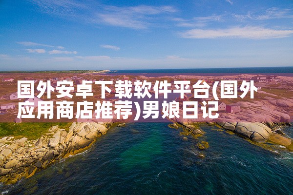 国外安卓下载软件平台|男娘日记